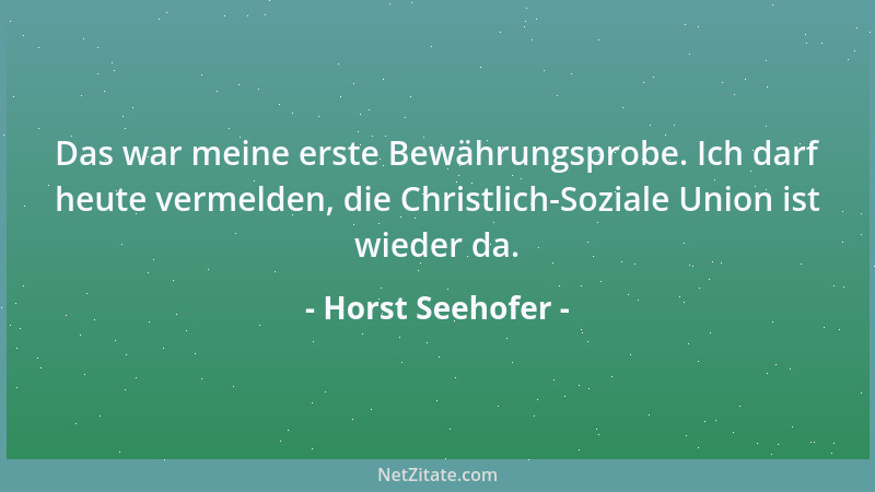 Horst Seehofer - Das war meine erste Bewährungsprobe. Ich darf heute vermelden, die Christlich-Soziale Union ist wieder da....