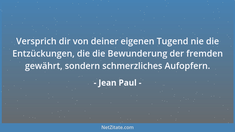 Jean Paul - Versprich dir von deiner eigenen Tugend nie die Entzückungen, die die Bewunderung der fremden gewährt, sondern...
