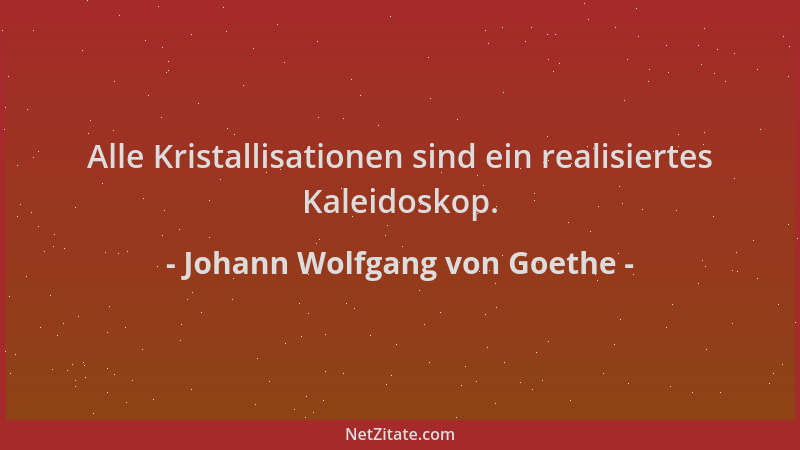 Johann Wolfgang von Goethe - Alle Kristallisationen sind ein realisiertes Kaleidoskop....