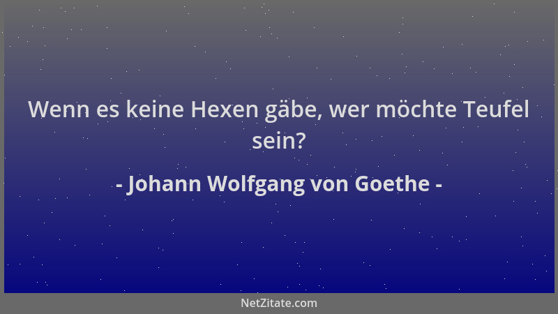 Johann Wolfgang von Goethe - Wenn es keine Hexen gäbe, wer möchte Teufel sein?...