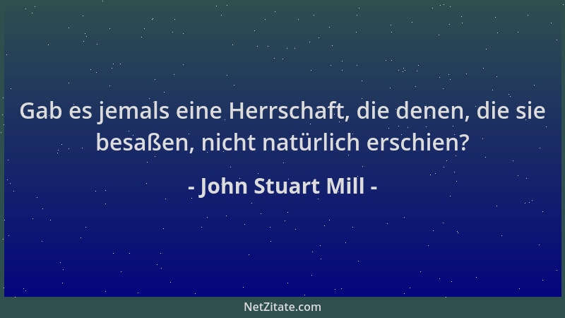 John Stuart Mill - Gab es jemals eine Herrschaft, die denen, die sie besaßen, nicht natürlich erschien?...