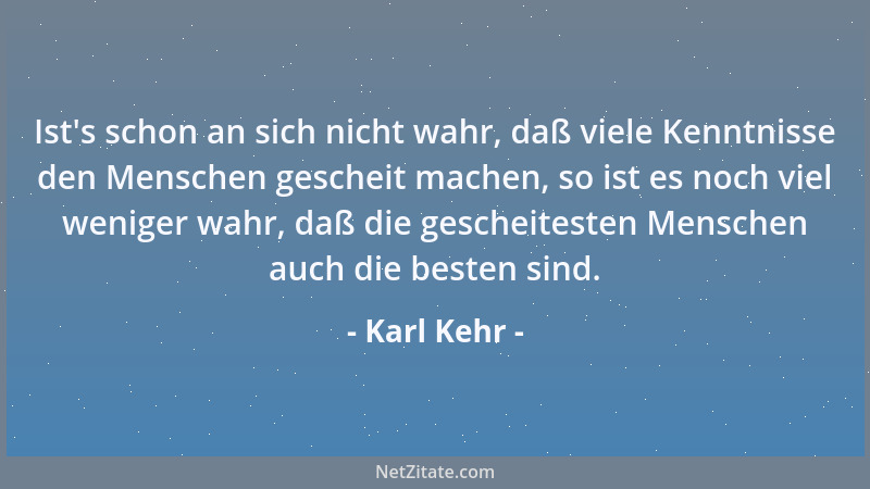 Karl Kehr - Ist 's schon an sich nicht wahr, daß viele Kenntnisse den Menschen gescheit machen, so ist es noch viel weniger...