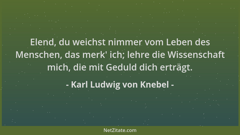 Karl Ludwig von Knebel - Elend, du weichst nimmer vom Leben des Menschen, das merk ' ich; lehre die Wissenschaft mich, die m...