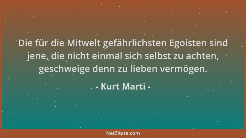 Kurt Marti - Die für die Mitwelt gefährlichsten Egoisten sind jene, die nicht einmal sich selbst zu achten, geschweige denn...