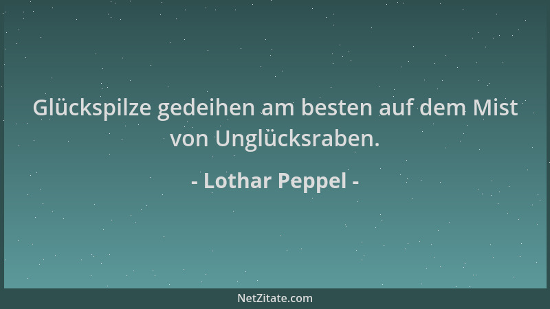 Lothar Peppel - Glückspilze gedeihen am besten auf dem Mist von Unglücksraben....