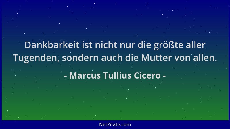 Marcus Tullius Cicero - Dankbarkeit ist nicht nur die größte aller Tugenden, sondern auch die Mutter von allen....