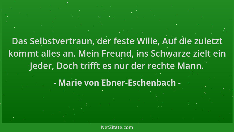 Marie von Ebner-Eschenbach - Das Selbstvertraun, der feste Wille, Auf die zuletzt kommt alles an. Mein Freund, ins Schwarze...
