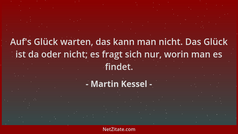 Martin Kessel - Auf 's Glück warten, das kann man nicht. Das Glück ist da oder nicht; es fragt sich nur, worin man es findet...