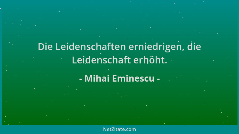 Mihai Eminescu - Die Leidenschaften erniedrigen, die Leidenschaft erhöht....