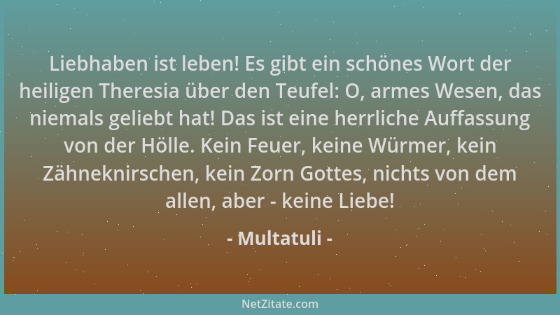 Multatuli - Liebhaben ist leben! Es gibt ein schönes Wort der heiligen Theresia über den Teufel: O, armes Wesen, das niemal...