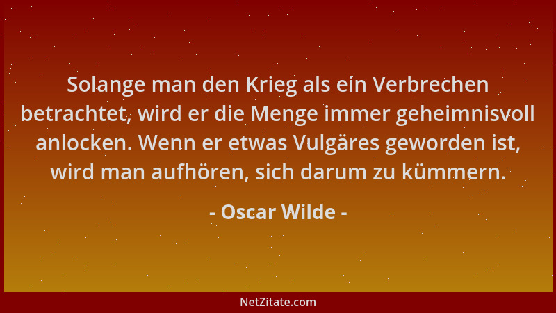 Oscar Wilde - Solange man den Krieg als ein Verbrechen betrachtet, wird er die Menge immer geheimnisvoll anlocken. Wenn er...