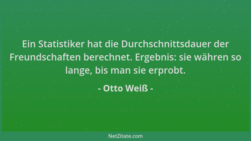 Otto Weiß - Ein Statistiker hat die Durchschnittsdauer der Freundschaften berechnet. Ergebnis: sie währen so lange, bis man...