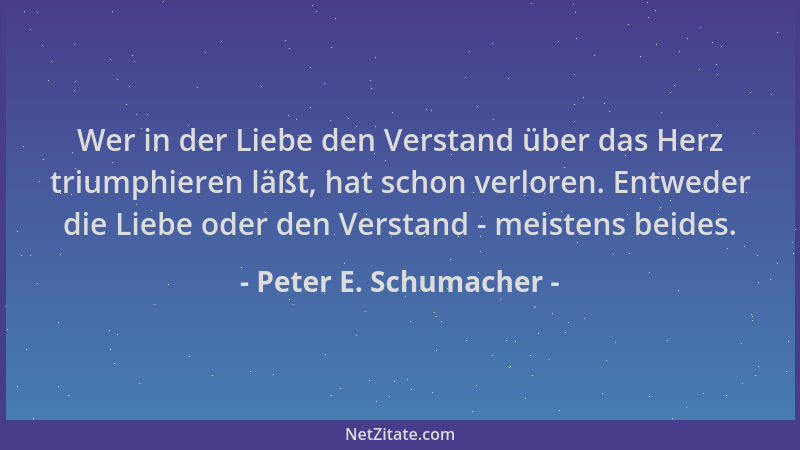 Peter E. Schumacher - Wer in der Liebe den Verstand über das Herz triumphieren läßt, hat schon verloren. Entweder die Liebe...