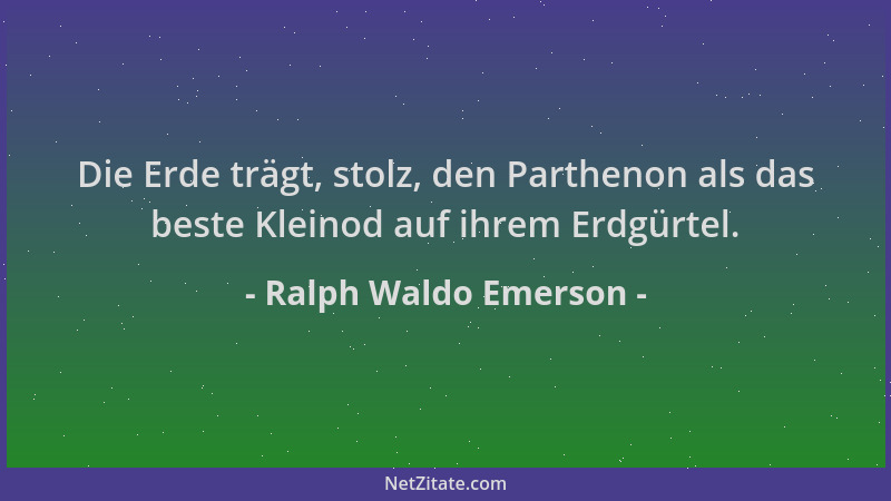 Ralph Waldo Emerson - Die Erde trägt, stolz, den Parthenon als das beste Kleinod auf ihrem Erdgürtel....