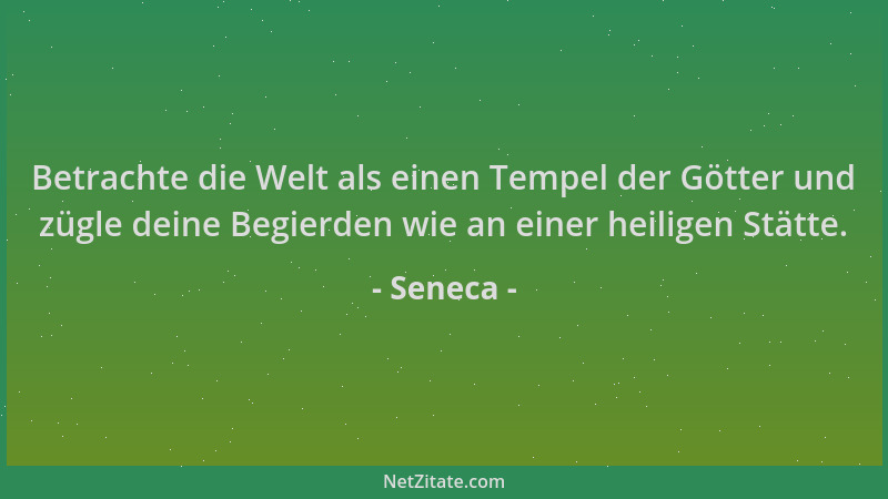 Seneca - Betrachte die Welt als einen Tempel der Götter und zügle deine Begierden wie an einer heiligen Stätte....