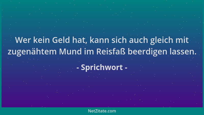 Sprichwort - Wer kein Geld hat, kann sich auch gleich mit zugenähtem Mund im Reisfaß beerdigen lassen....