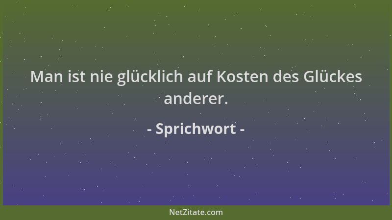Sprichwort - Man ist nie glücklich auf Kosten des Glückes anderer....