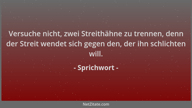 Sprichwort - Versuche nicht, zwei Streithähne zu trennen, denn der Streit wendet sich gegen den, der ihn schlichten will....