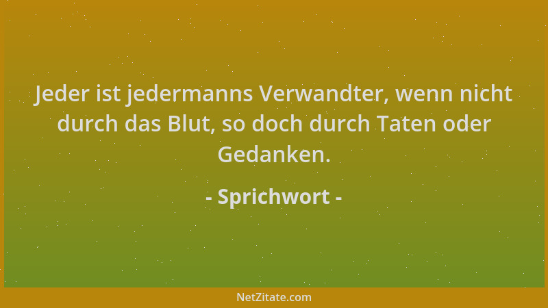 Sprichwort - Jeder ist jedermanns Verwandter, wenn nicht durch das Blut, so doch durch Taten oder Gedanken....