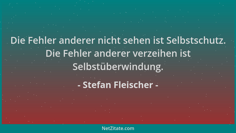 Stefan Fleischer - Die Fehler anderer nicht sehen ist Selbstschutz. Die Fehler anderer verzeihen ist Selbstüberwindung....