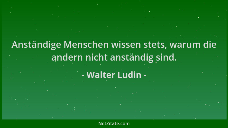 Walter Ludin - Anständige Menschen wissen stets, warum die andern nicht anständig sind....