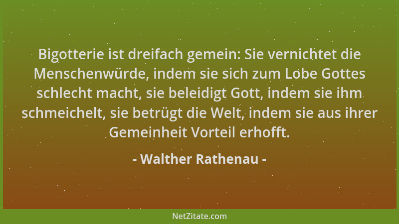 Walther Rathenau - Bigotterie ist dreifach gemein: Sie vernichtet die Menschenwürde, indem sie sich zum Lobe Gottes schlech...
