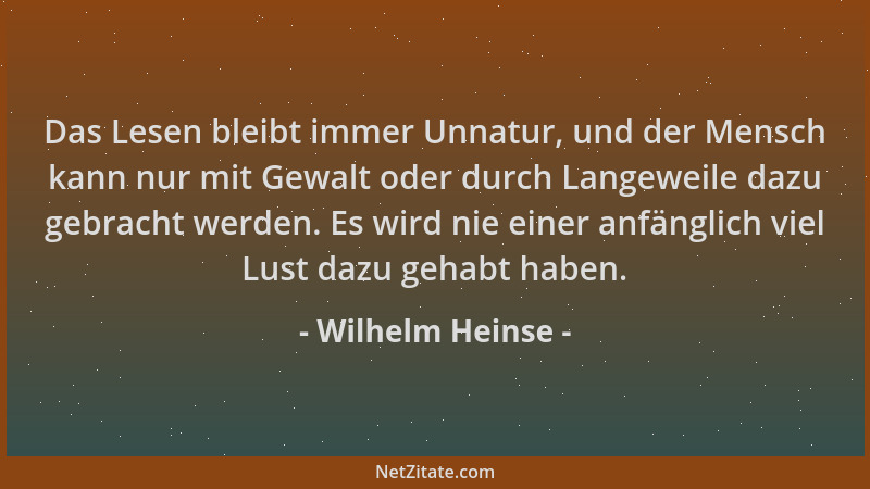 Wilhelm Heinse - Das Lesen bleibt immer Unnatur, und der Mensch kann nur mit Gewalt oder durch Langeweile dazu gebracht wer...