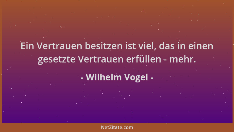 Wilhelm Vogel - Ein Vertrauen besitzen ist viel, das in einen gesetzte Vertrauen erfüllen - mehr....