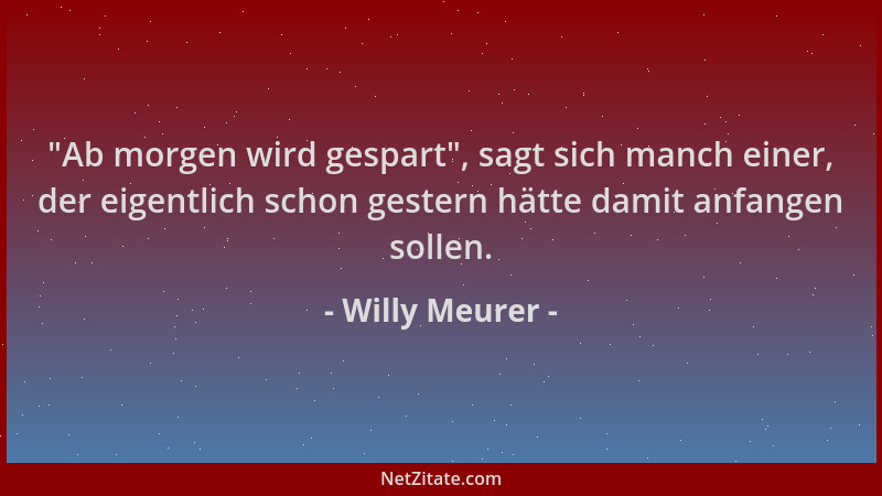Willy Meurer -  "Ab morgen wird gespart ", sagt sich manch einer, der eigentlich schon gestern hätte damit anfangen sollen....