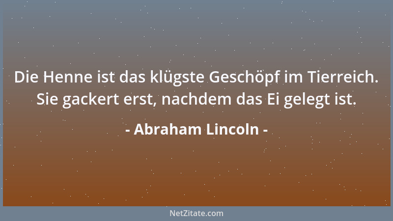 Abraham Lincoln - Die Henne ist das klügste Geschöpf im Tierreich. Sie gackert erst, nachdem das Ei gelegt ist....