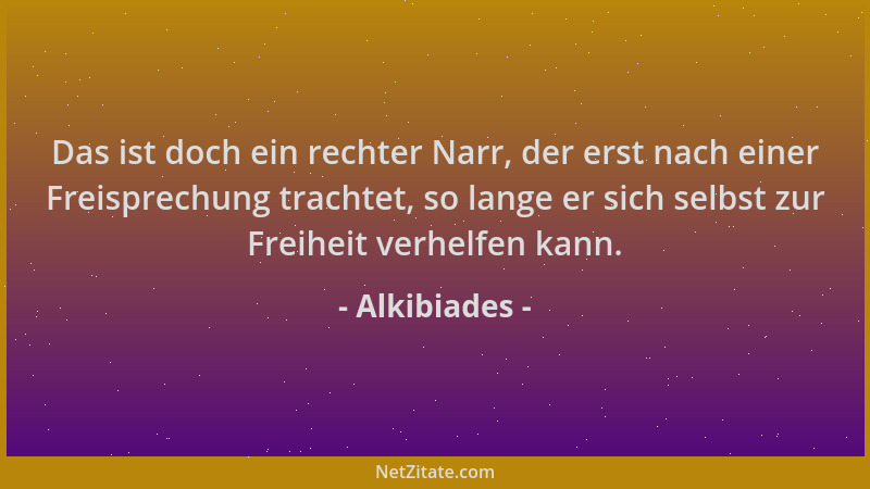 Alkibiades - Das ist doch ein rechter Narr, der erst nach einer Freisprechung trachtet, so lange er sich selbst zur Freihei...