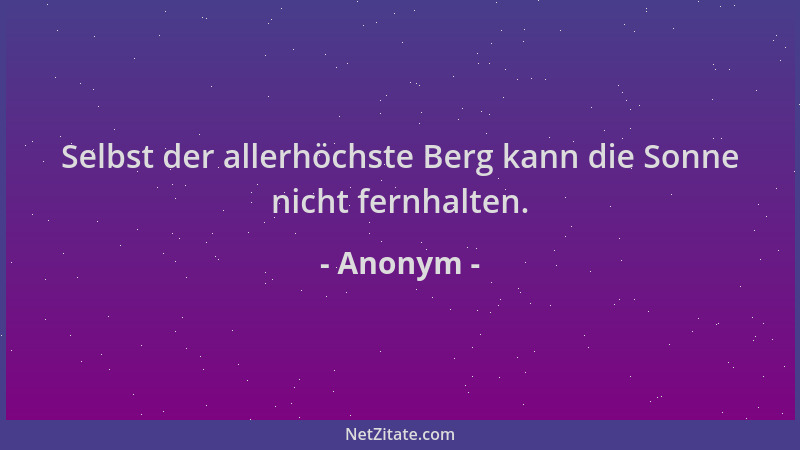 Anonym - Selbst der allerhöchste Berg kann die Sonne nicht fernhalten....