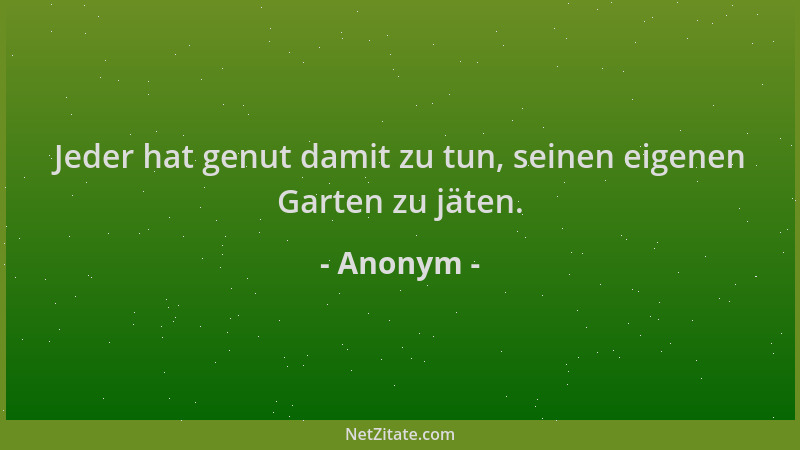 Anonym - Jeder hat genut damit zu tun, seinen eigenen Garten zu jäten....