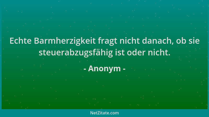 Anonym - Echte Barmherzigkeit fragt nicht danach, ob sie steuerabzugsfähig ist oder nicht....