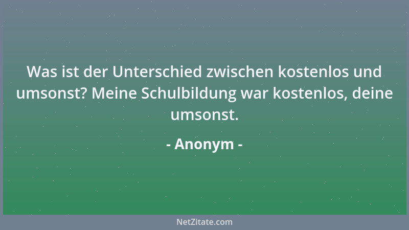 Anonym - Was ist der Unterschied zwischen kostenlos und umsonst? Meine Schulbildung war kostenlos, deine umsonst....