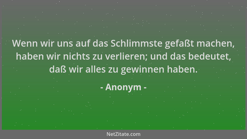 Anonym - Wenn wir uns auf das Schlimmste gefaßt machen, haben wir nichts zu verlieren; und das bedeutet, daß wir alles zu g...