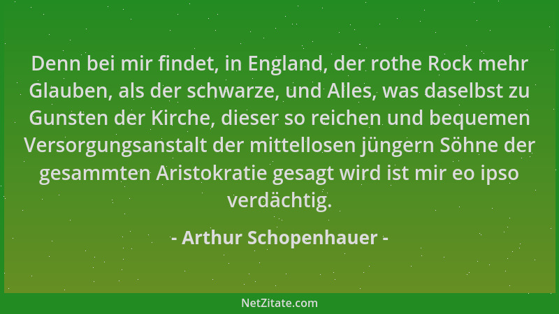 Arthur Schopenhauer - Denn bei mir findet, in England, der rothe Rock mehr Glauben, als der schwarze, und Alles, was daselb...