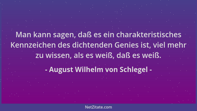 August Wilhelm von Schlegel - Man kann sagen, daß es ein charakteristisches Kennzeichen des dichtenden Genies ist, viel meh...