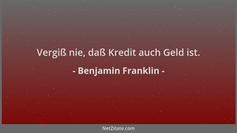 Benjamin Franklin - Vergiß nie, daß Kredit auch Geld ist....
