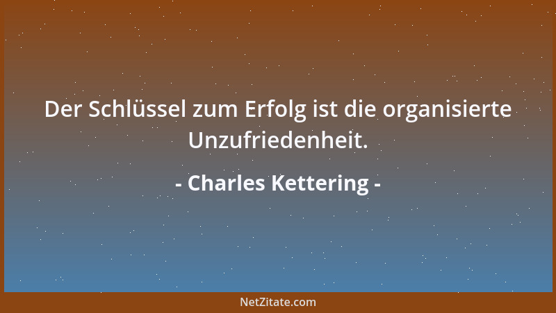 Charles Kettering - Der Schlüssel zum Erfolg ist die organisierte Unzufriedenheit....