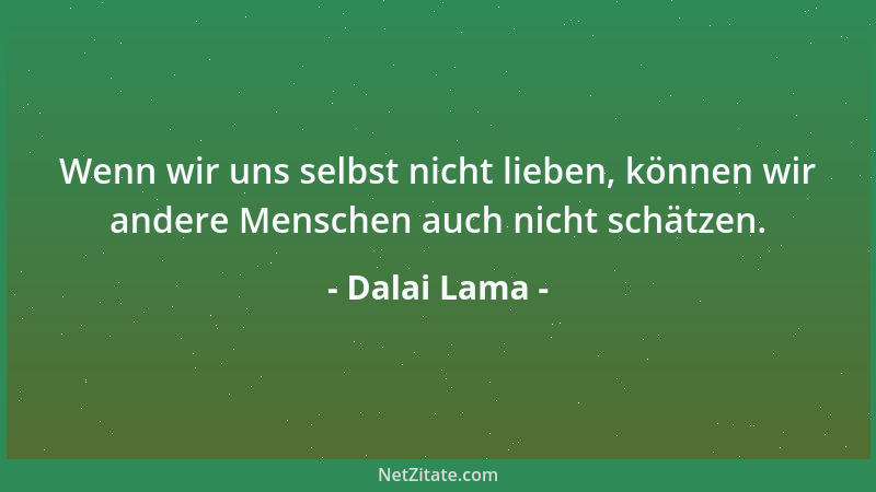 Dalai Lama - Wenn wir uns selbst nicht lieben, können wir andere Menschen auch nicht schätzen....