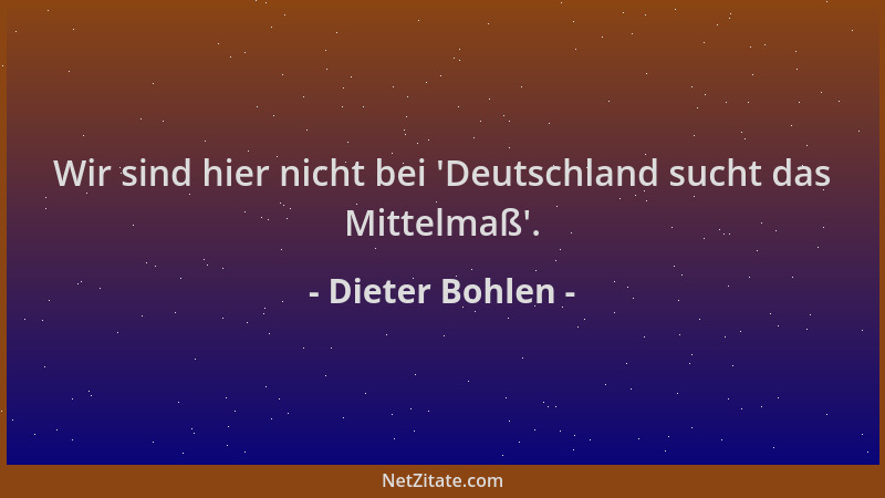 Dieter Bohlen - Wir sind hier nicht bei  'Deutschland sucht das Mittelmaß '....