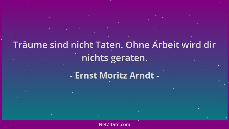 Ernst Moritz Arndt - Träume sind nicht Taten. Ohne Arbeit wird dir nichts geraten....