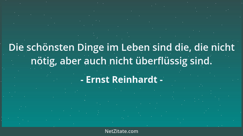Ernst Reinhardt - Die schönsten Dinge im Leben sind die, die nicht nötig, aber auch nicht überflüssig sind....