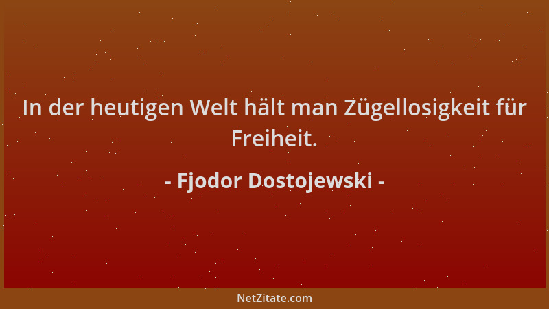Fjodor Dostojewski - In der heutigen Welt hält man Zügellosigkeit für Freiheit....