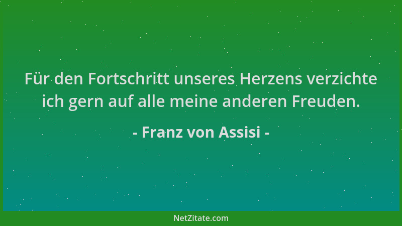 Franz von Assisi - Für den Fortschritt unseres Herzens verzichte ich gern auf alle meine anderen Freuden....