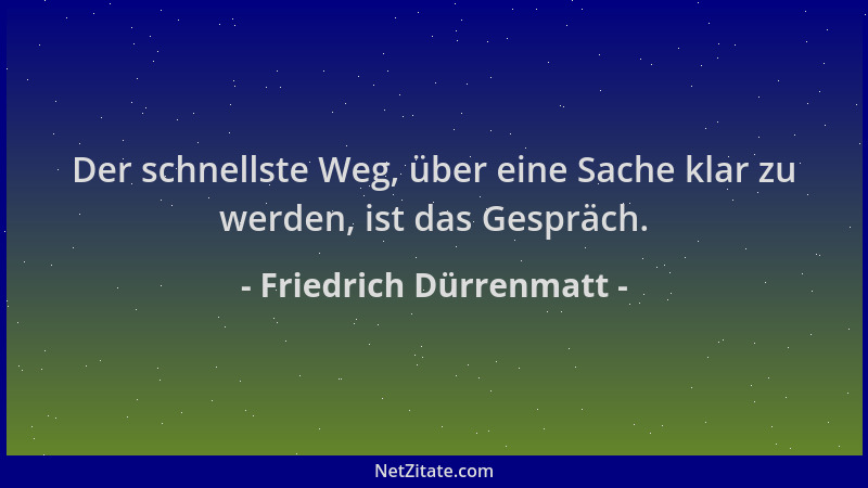 Friedrich Dürrenmatt - Der schnellste Weg, über eine Sache klar zu werden, ist das Gespräch....