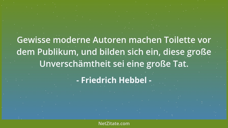 Friedrich Hebbel - Gewisse moderne Autoren machen Toilette vor dem Publikum, und bilden sich ein, diese große Unverschämthe...