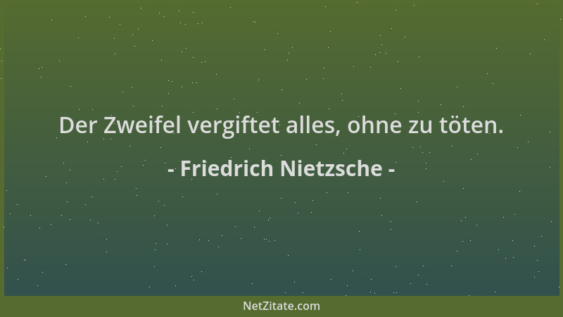 Friedrich Nietzsche - Der Zweifel vergiftet alles, ohne zu töten....