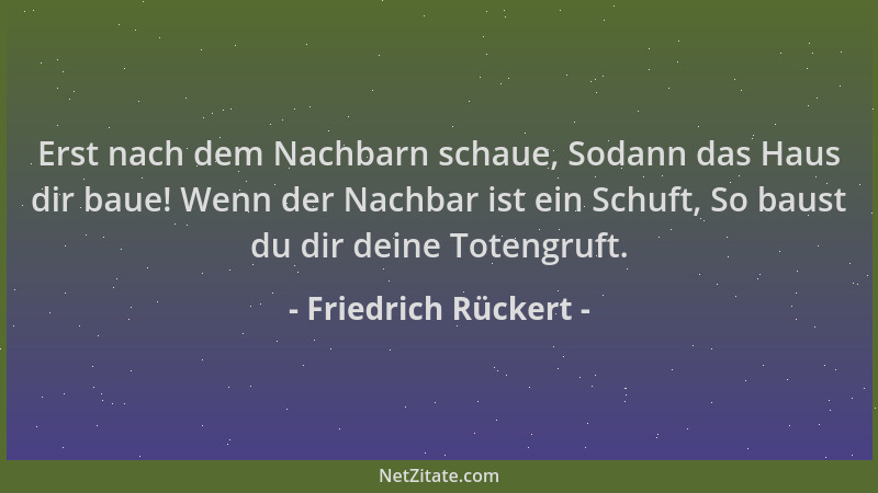 Friedrich Rückert - Erst nach dem Nachbarn schaue, Sodann das Haus dir baue! Wenn der Nachbar ist ein Schuft, So baust du d...